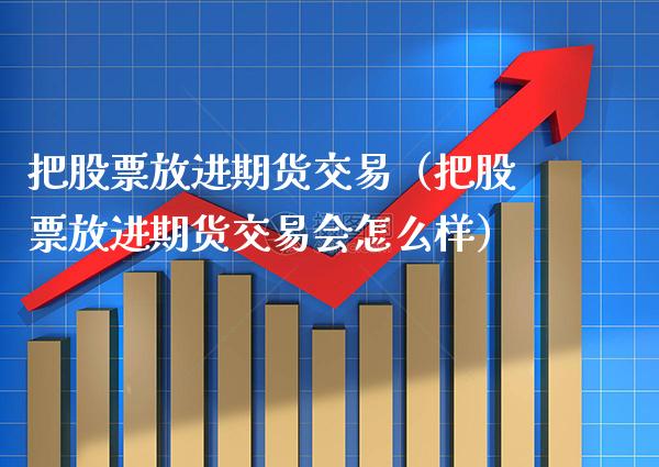 把股票放进期货交易（把股票放进期货交易会怎么样）_https://www.xmqjcw.com_期货投资_第1张