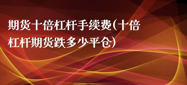 期货十倍杠杆手续费(十倍杠杆期货跌多少平仓)_https://www.xmqjcw.com_期货百科_第1张