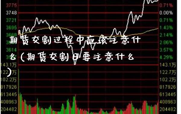 期货交割过程中应该注意什么(期货交割日要注意什么)_https://www.xmqjcw.com_期货百科_第1张