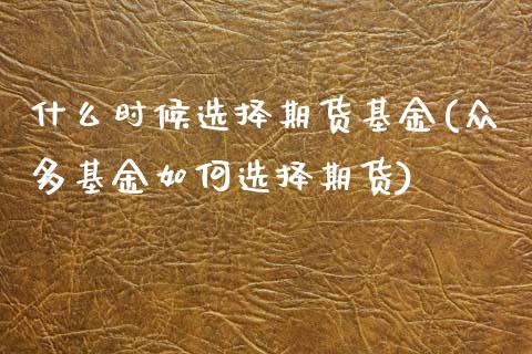 什么时候选择期货基金(众多基金如何选择期货)_https://www.xmqjcw.com_期货百科_第1张