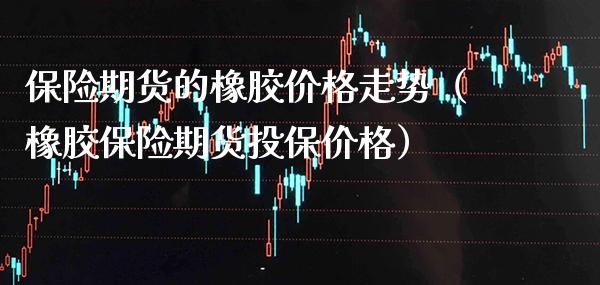 保险期货的橡胶价格走势（橡胶保险期货投保价格）_https://www.xmqjcw.com_期货投资_第1张