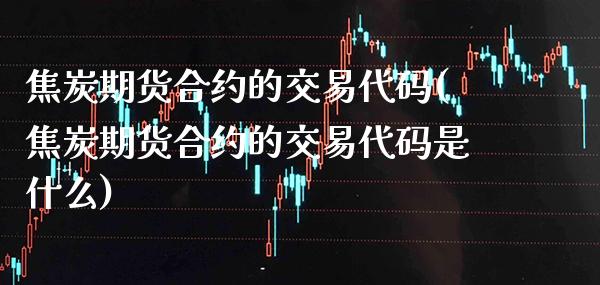 焦炭期货合约的交易代码(焦炭期货合约的交易代码是什么)_https://www.xmqjcw.com_期货开户_第1张