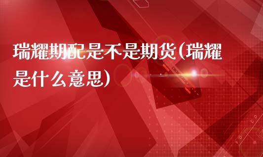 瑞耀期配是不是期货(瑞耀是什么意思)_https://www.xmqjcw.com_期货直播室_第1张