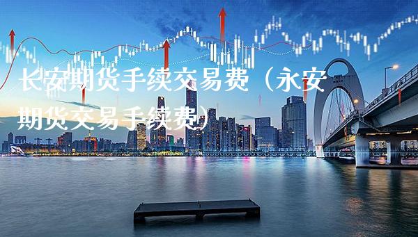 长安期货手续交易费（永安期货交易手续费）_https://www.xmqjcw.com_期货投资_第1张