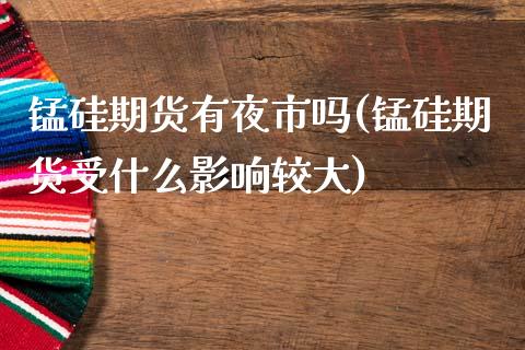 锰硅期货有夜市吗(锰硅期货受什么影响较大)_https://www.xmqjcw.com_期货百科_第1张