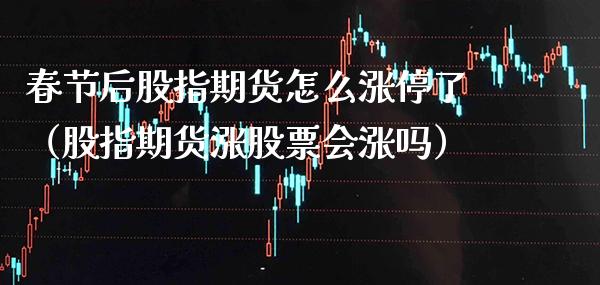 春节后股指期货怎么涨停了（股指期货涨股票会涨吗）_https://www.xmqjcw.com_期货直播室_第1张