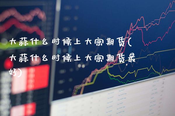 大蒜什么时候上大宗期货(大蒜什么时候上大宗期货最好)_https://www.xmqjcw.com_期货直播室_第1张