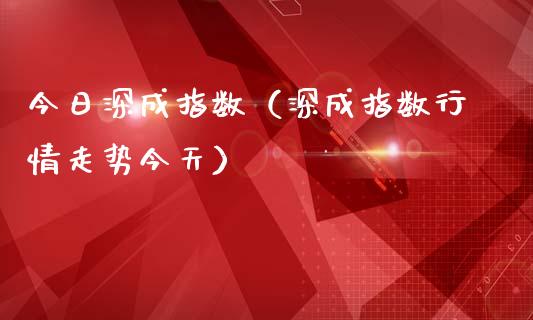 今日深成指数（深成指数行情走势今天）_https://www.xmqjcw.com_期货直播室_第1张