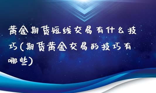 黄金期货短线交易有什么技巧(期货黄金交易的技巧有哪些)_https://www.xmqjcw.com_期货开户_第1张