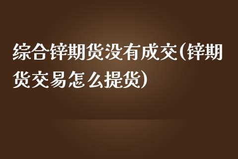 综合锌期货没有成交(锌期货交易怎么提货)_https://www.xmqjcw.com_期货百科_第1张