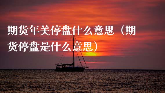 期货年关停盘什么意思（期货停盘是什么意思）_https://www.xmqjcw.com_期货开户_第1张