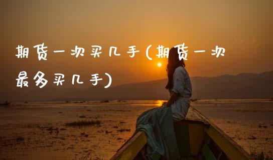 期货一次买几手(期货一次最多买几手)_https://www.xmqjcw.com_股票投资_第1张