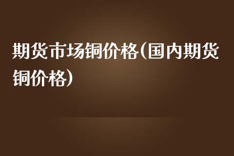 期货市场铜价格(国内期货铜价格)_https://www.xmqjcw.com_期货百科_第1张