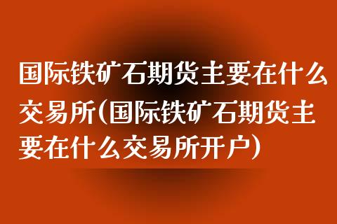 国际铁矿石期货主要在什么交易所(国际铁矿石期货主要在什么交易所开户)_https://www.xmqjcw.com_期货直播室_第1张
