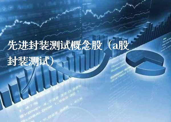 先进封装测试概念股（a股封装测试）_https://www.xmqjcw.com_股票投资_第1张