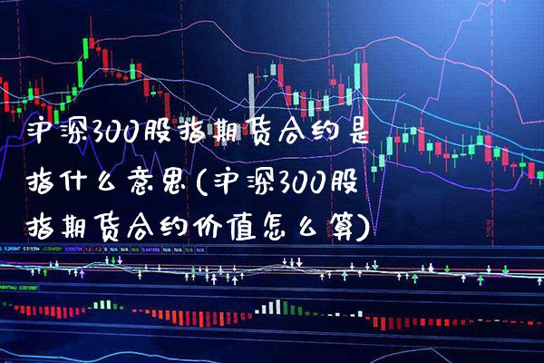 沪深300股指期货合约是指什么意思(沪深300股指期货合约价值怎么算)_https://www.xmqjcw.com_期货百科_第1张