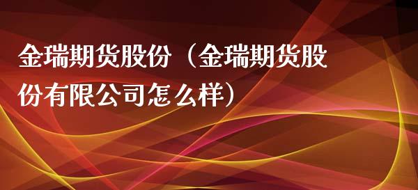 金瑞期货股份（金瑞期货股份有限公司怎么样）_https://www.xmqjcw.com_期货直播室_第1张
