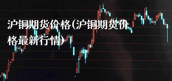 沪铜期货价格(沪铜期货价格最新行情)_https://www.xmqjcw.com_期货直播室_第1张