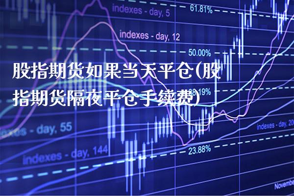 股指期货如果当天平仓(股指期货隔夜平仓手续费)_https://www.xmqjcw.com_期货投资_第1张
