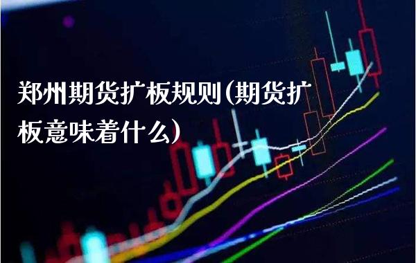 郑州期货扩板规则(期货扩板意味着什么)_https://www.xmqjcw.com_期货直播室_第1张