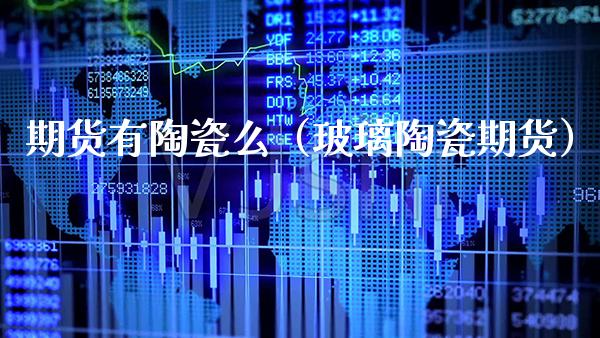 期货有陶瓷么（玻璃陶瓷期货）_https://www.xmqjcw.com_期货直播室_第1张