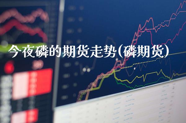 今夜磷的期货走势(磷期货)_https://www.xmqjcw.com_基金理财_第1张
