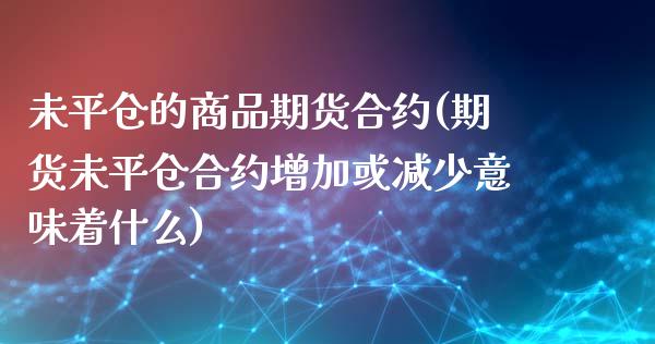 未平仓的商品期货合约(期货未平仓合约增加或减少意味着什么)_https://www.xmqjcw.com_期货百科_第1张