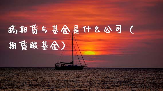 搞期货与基金是什么公司（期货跟基金）_https://www.xmqjcw.com_期货投资_第1张