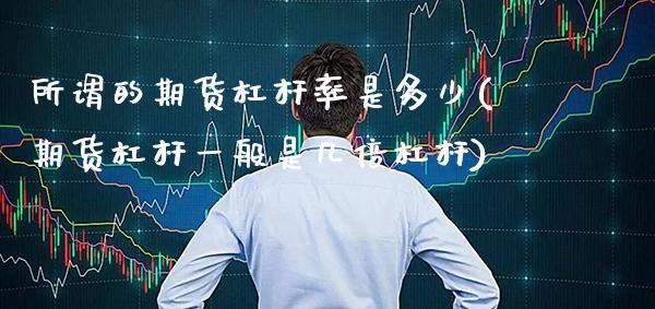 所谓的期货杠杆率是多少(期货杠杆一般是几倍杠杆)_期货百科_第1张_秦聚理财 所谓的期货杠杆率是多少(期货杠杆一般是几倍杠杆)_https://www.xmqjcw.com_期货百科_第1张