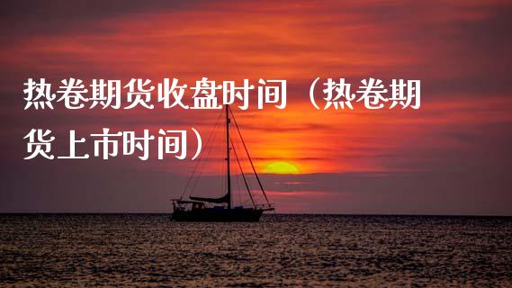 热卷期货收盘时间（热卷期货上市时间）_https://www.xmqjcw.com_期货直播室_第1张