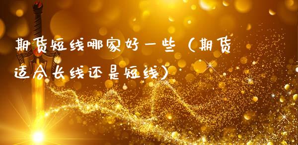 期货短线哪家好一些（期货适合长线还是短线）_https://www.xmqjcw.com_期货直播室_第1张
