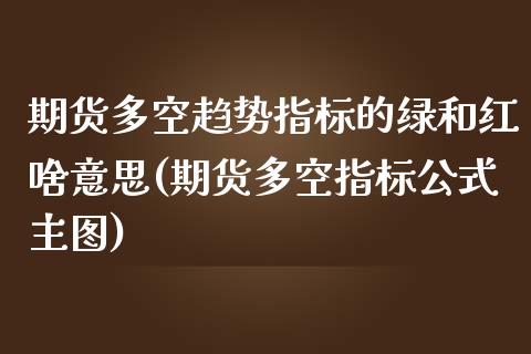 期货多空趋势指标的绿和红啥意思(期货多空指标公式主图)_https://www.xmqjcw.com_期货百科_第1张