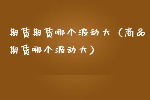 期货期货哪个波动大（商品期货哪个波动大）_https://www.xmqjcw.com_期货投资_第1张
