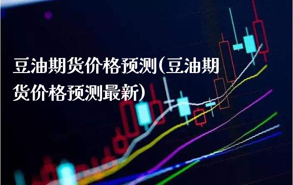 豆油期货价格预测(豆油期货价格预测最新)_https://www.xmqjcw.com_期货开户_第1张