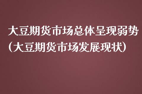 大豆期货市场总体呈现弱势(大豆期货市场发展现状)_https://www.xmqjcw.com_期货开户_第1张