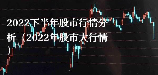 2022下半年股市行情分析（2022年股市大行情）_https://www.xmqjcw.com_期货行情_第1张