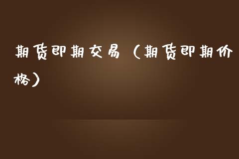 期货即期交易（期货即期价格）_https://www.xmqjcw.com_期货投资_第1张