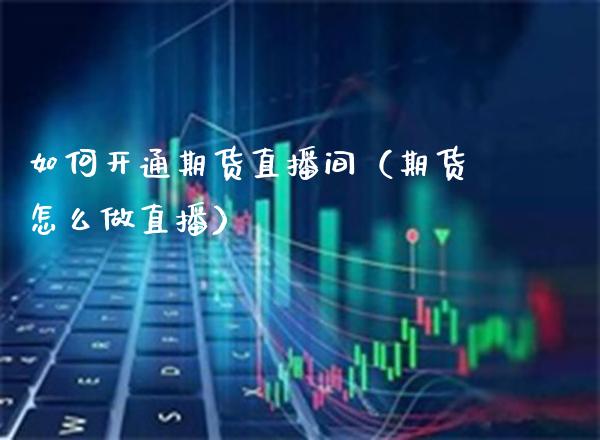 如何开通期货直播间（期货怎么做直播）_https://www.xmqjcw.com_期货直播室_第1张