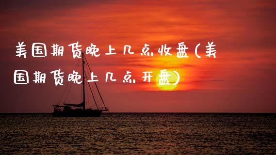 美国期货晚上几点收盘(美国期货晚上几点开盘)_https://www.xmqjcw.com_期货百科_第1张