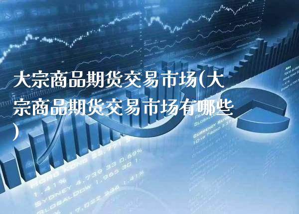 大宗商品期货交易市场(大宗商品期货交易市场有哪些)_https://www.xmqjcw.com_期货行情_第1张