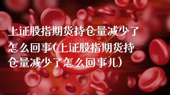 上证股指期货持仓量减少了怎么回事(上证股指期货持仓量减少了怎么回事儿)_https://www.xmqjcw.com_期货投资_第1张