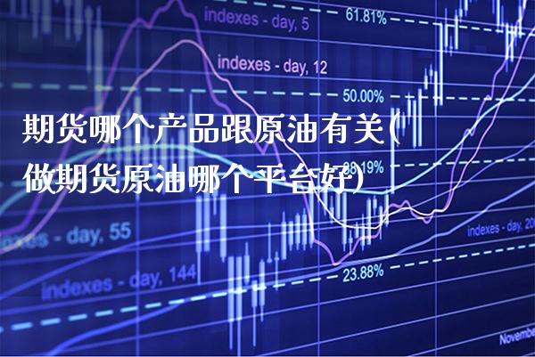 期货哪个产品跟原油有关(做期货原油哪个平台好)_https://www.xmqjcw.com_期货行情_第1张
