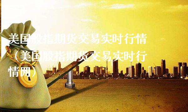 美国股指期货交易实时行情（美国股指期货交易实时行情网）_https://www.xmqjcw.com_期货投资_第1张
