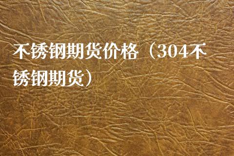 不锈钢期货价格（304不锈钢期货）_https://www.xmqjcw.com_期货直播室_第1张