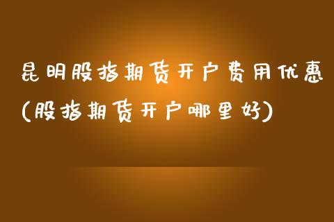 昆明股指期货开户费用优惠(股指期货开户哪里好)_https://www.xmqjcw.com_期货投资_第1张