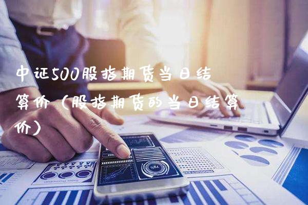 中证500股指期货当日结算价（股指期货的当日结算价）_https://www.xmqjcw.com_期货直播室_第1张