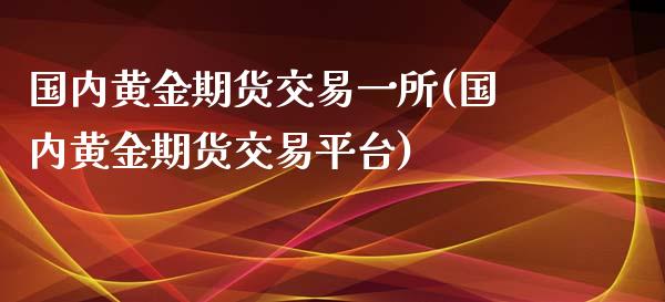 国内黄金期货交易一所(国内黄金期货交易平台)_https://www.xmqjcw.com_期货行情_第1张