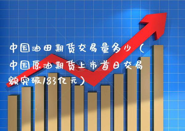 中国油田期货交易量多少（中国原油期货上市首日交易额突破183亿元）_https://www.xmqjcw.com_期货投资_第1张