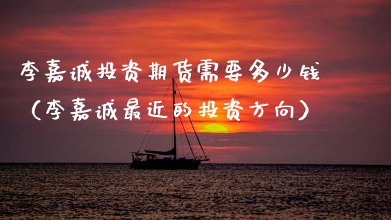 李嘉诚投资期货需要多少钱（李嘉诚最近的投资方向）_https://www.xmqjcw.com_期货直播室_第1张
