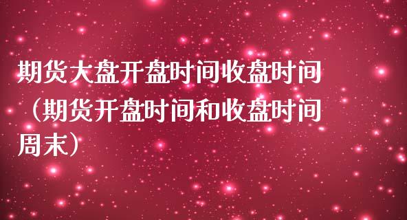 期货大盘**时间收盘时间（期货**时间和收盘时间周末）_https://www.xmqjcw.com_期货行情_第1张